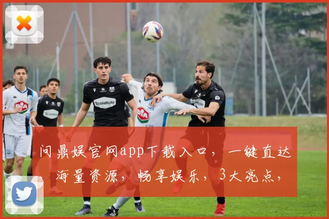 问鼎娱官网app下载入口，一键直达，海量资源，畅享娱乐，3大亮点，不容错过，速来体验