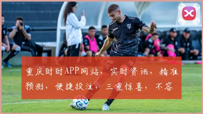 重庆时时APP网站，实时资讯，精准预测，便捷投注，三重惊喜，不容错过