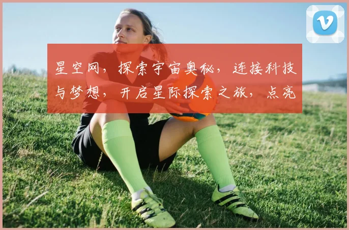 星空网，探索宇宙奥秘，连接科技与梦想，开启星际探索之旅，点亮星空视野。