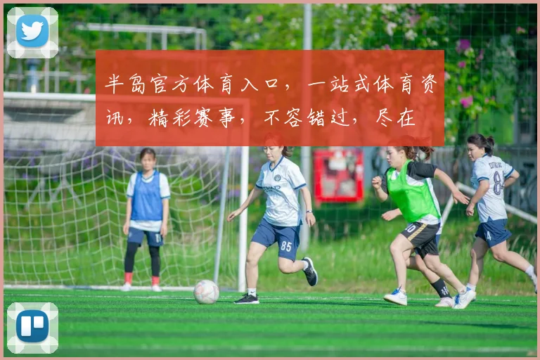 半岛官方体育入口，一站式体育资讯，精彩赛事，不容错过，尽在